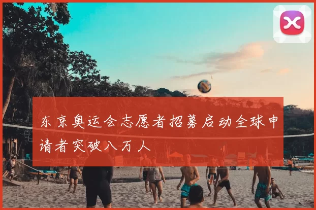东京奥运会志愿者招募启动全球申请者突破八万人