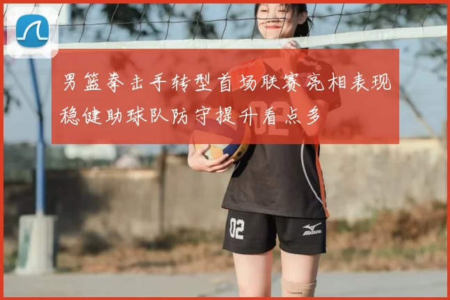 男篮拳击手转型首场联赛亮相表现稳健助球队防守提升看点多