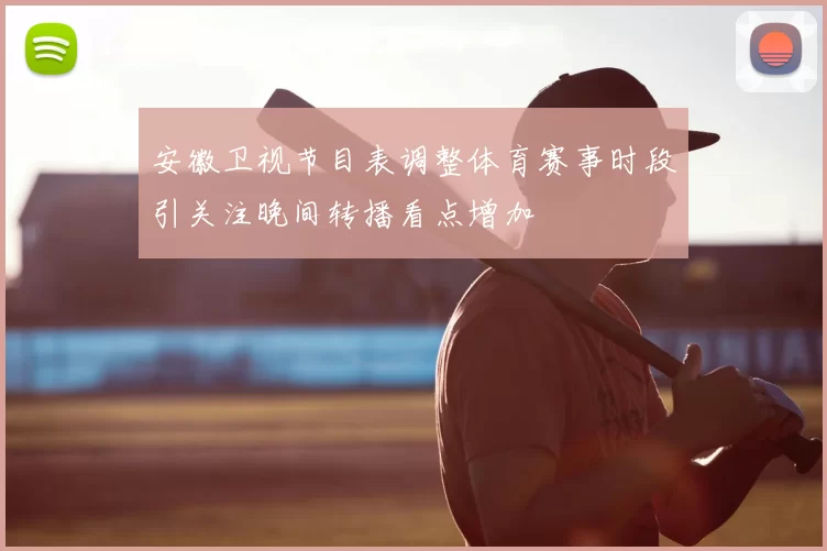 安徽卫视节目表调整体育赛事时段引关注晚间转播看点增加