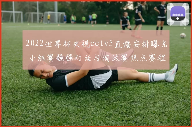 2022世界杯央视cctv5直播安排曝光 小组赛强强对话与淘汰赛焦点赛程一览