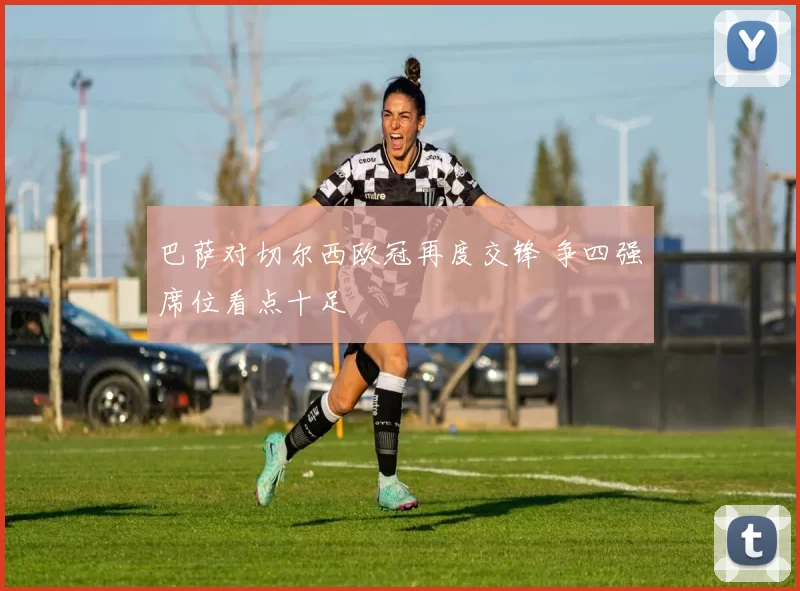 巴萨对切尔西欧冠再度交锋 争四强席位看点十足