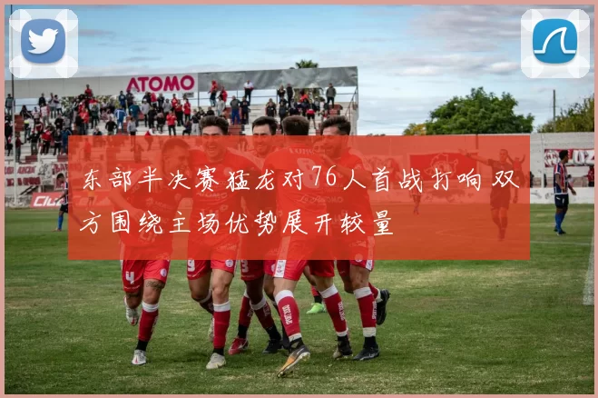 东部半决赛猛龙对76人首战打响 双方围绕主场优势展开较量