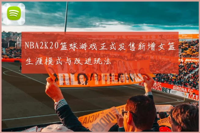 NBA2K20篮球游戏正式发售新增女篮生涯模式与改进玩法