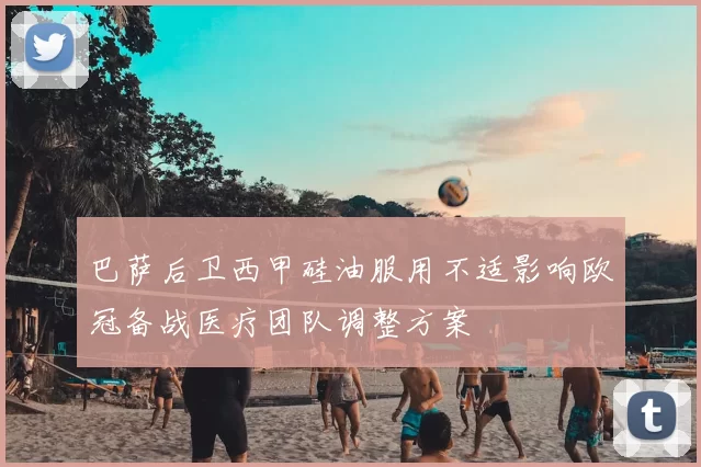 巴萨后卫西甲硅油服用不适影响欧冠备战医疗团队调整方案