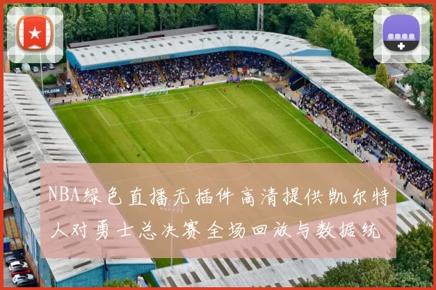 NBA绿色直播无插件高清提供凯尔特人对勇士总决赛全场回放与数据统计