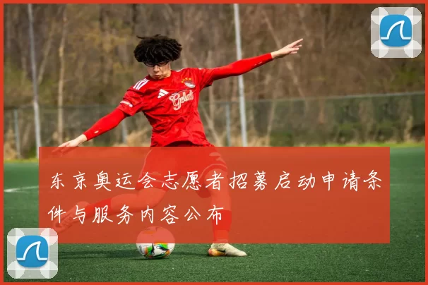 东京奥运会志愿者招募启动申请条件与服务内容公布