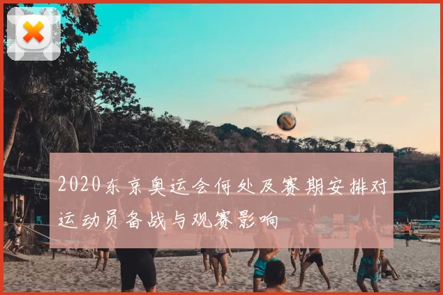 2020东京奥运会何处及赛期安排对运动员备战与观赛影响