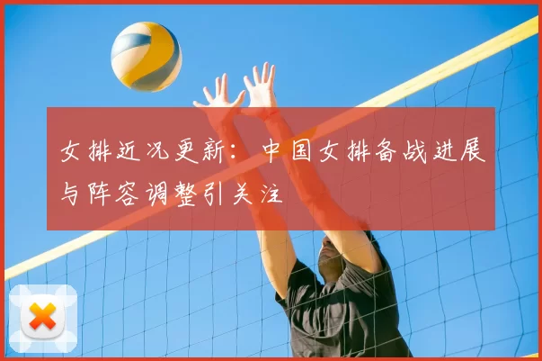 女排近况更新：中国女排备战进展与阵容调整引关注