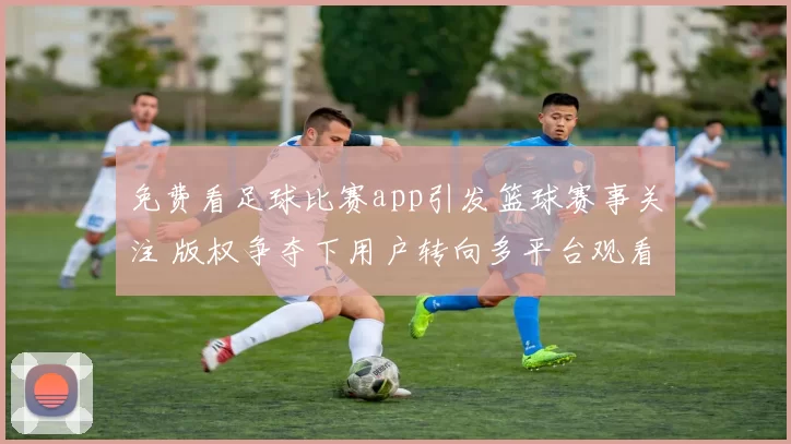 免费看足球比赛app引发篮球赛事关注 版权争夺下用户转向多平台观看