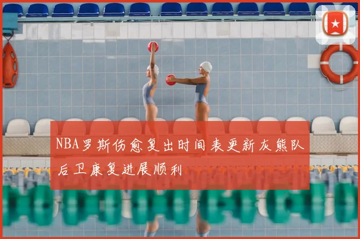 NBA罗斯伤愈复出时间表更新灰熊队后卫康复进展顺利