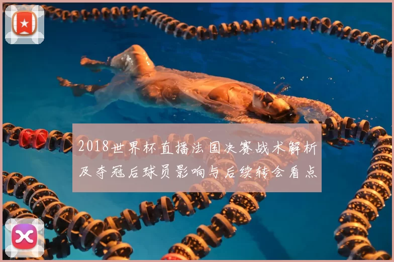 2018世界杯直播法国决赛战术解析及夺冠后球员影响与后续转会看点