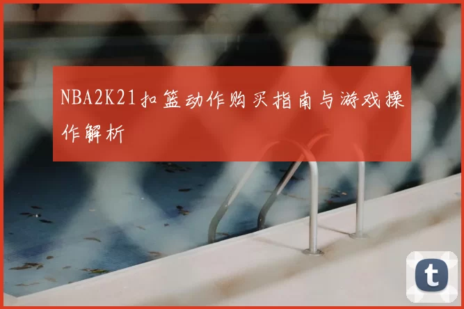 NBA2K21扣篮动作购买指南与游戏操作解析