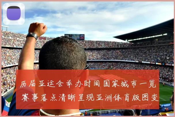 历届亚运会举办时间国家城市一览 赛事落点清晰呈现亚洲体育版图变化