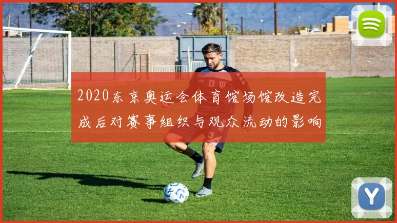 2020东京奥运会体育馆场馆改造完成后对赛事组织与观众流动的影响