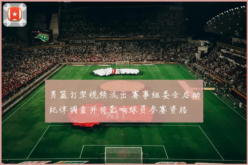 男篮打架视频流出 赛事组委会启动纪律调查并将影响球员参赛资格