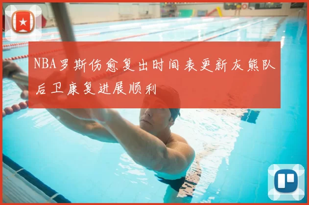 NBA罗斯伤愈复出时间表更新灰熊队后卫康复进展顺利
