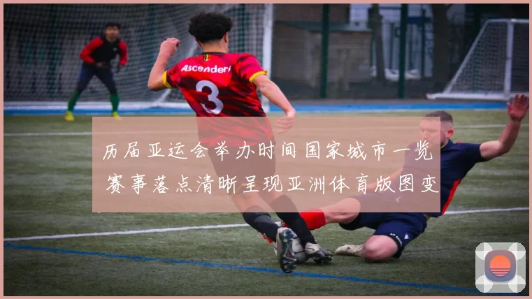 历届亚运会举办时间国家城市一览 赛事落点清晰呈现亚洲体育版图变化