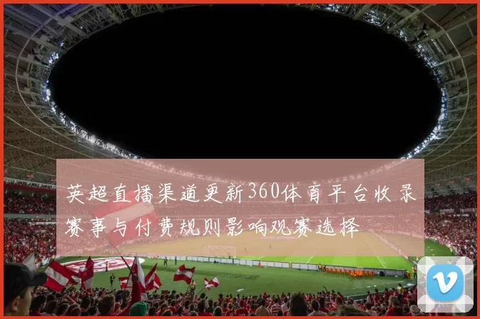 英超直播渠道更新360体育平台收录赛事与付费规则影响观赛选择
