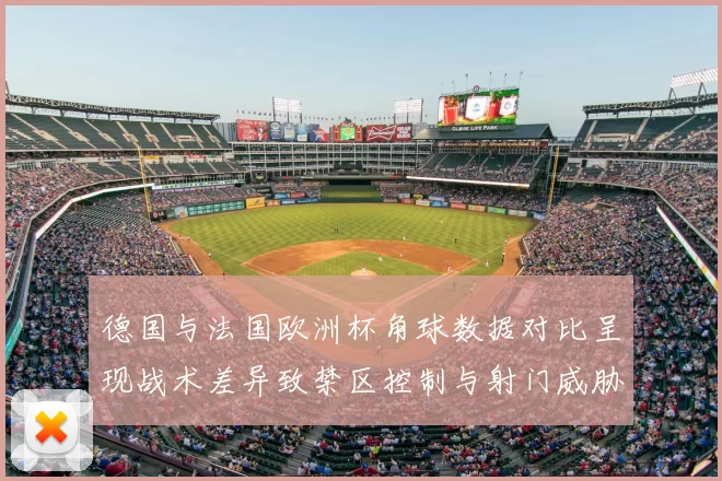 德国与法国欧洲杯角球数据对比呈现战术差异致禁区控制与射门威胁变化