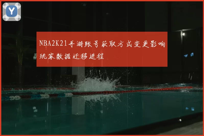 NBA2K21手游账号获取方式变更影响玩家数据迁移进程
