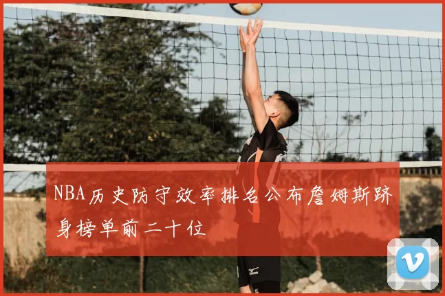 NBA历史防守效率排名公布詹姆斯跻身榜单前二十位
