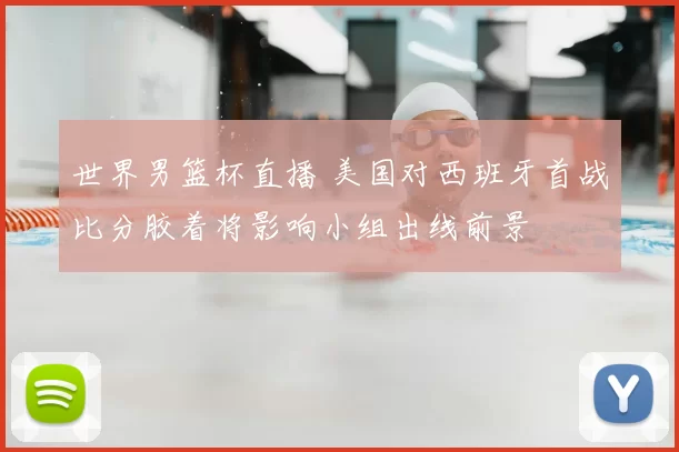 世界男篮杯直播 美国对西班牙首战比分胶着将影响小组出线前景