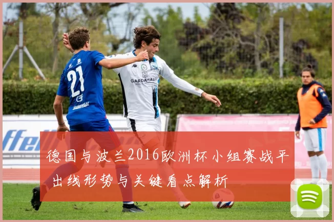 德国与波兰2016欧洲杯小组赛战平 出线形势与关键看点解析