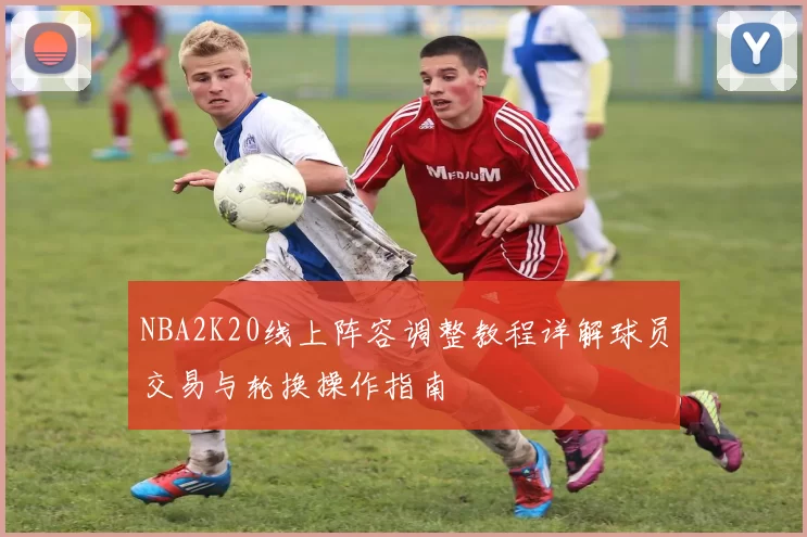 NBA2K20线上阵容调整教程详解球员交易与轮换操作指南